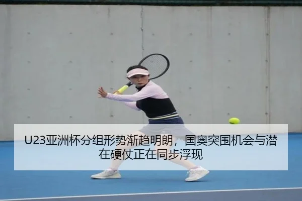 U23亚洲杯分组形势渐趋明朗，国奥突围机会与潜在硬仗正在同步浮现